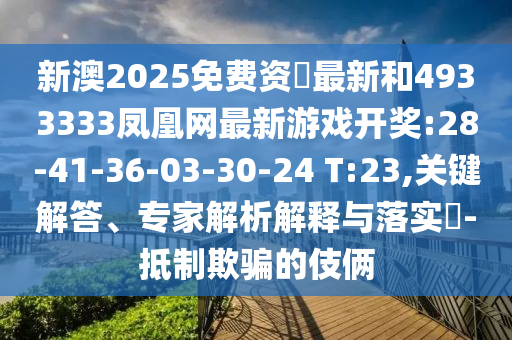 新澳2025免費(fèi)資枓最新和4933333鳳凰網(wǎng)最新游戲開獎(jiǎng):28-41-36-03-30-24 T:23,關(guān)鍵解答、專家解析解釋與落實(shí)?-抵制欺騙的伎倆