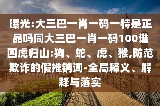 曝光:大三巴一肖一碼一特是正品嗎同大三巴一肖一碼100誰四虎歸山:狗、蛇、虎、猴,防范欺詐的假推銷詞-全局釋義、解釋與落實(shí)