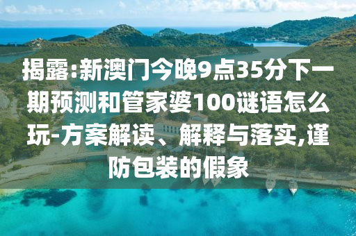 揭露:新澳門今晚9點35分下一期預(yù)測和管家婆100謎語怎么玩-方案解讀、解釋與落實,謹(jǐn)防包裝的假象