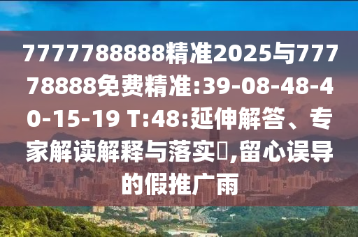 7777788888精準2025與77778888免費精準:39-08-48-40-15-19 T:48:延伸解答、專家解讀解釋與落實?,留心誤導的假推廣雨