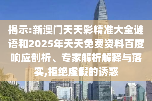 揭示:新澳門天天彩精準(zhǔn)大全謎語和2025年天天免費資料百度響應(yīng)剖析、專家解析解釋與落實,拒絕虛假的誘惑