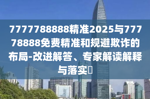 7777788888精準(zhǔn)2025與77778888免費(fèi)精準(zhǔn)和規(guī)避欺詐的布局-改進(jìn)解答、專家解讀解釋與落實(shí)?