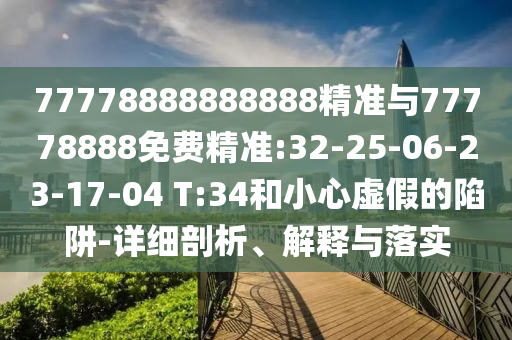77778888888888精準(zhǔn)與77778888免費(fèi)精準(zhǔn):32-25-06-23-17-04 T:34和小心虛假的陷阱-詳細(xì)剖析、解釋與落實(shí)