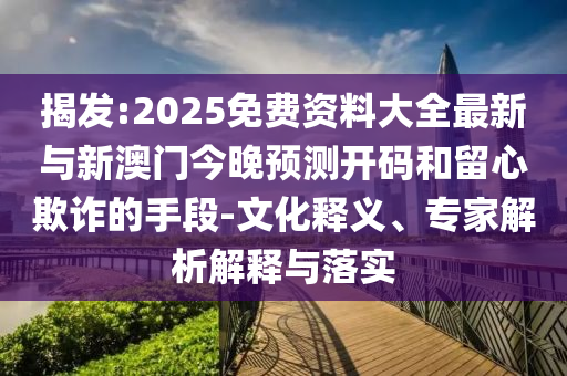 揭發(fā):2025免費(fèi)資料大全最新與新澳門今晚預(yù)測(cè)開碼和留心欺詐的手段-文化釋義、專家解析解釋與落實(shí)