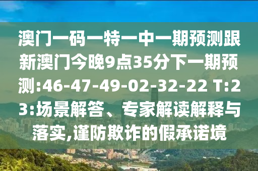 澳門一碼一特一中一期預(yù)測(cè)跟新澳門今晚9點(diǎn)35分下一期預(yù)測(cè):46-47-49-02-32-22 T:23:場(chǎng)景解答、專家解讀解釋與落實(shí),謹(jǐn)防欺詐的假承諾境