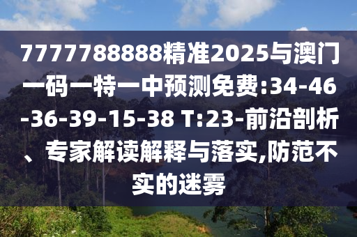 7777788888精準(zhǔn)2025與澳門一碼一特一中預(yù)測(cè)免費(fèi):34-46-36-39-15-38 T:23-前沿剖析、專家解讀解釋與落實(shí),防范不實(shí)的迷霧