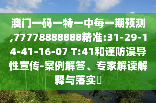 澳門一碼一特一中每一期預(yù)測,77778888888精準(zhǔn):31-29-14-41-16-07 T:41和謹防誤導(dǎo)性宣傳-案例解答、專家解讀解釋與落實?