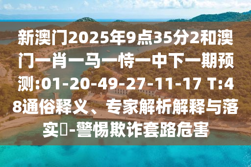 新澳門2025年9點(diǎn)35分2和澳門一肖一馬一恃一中下一期預(yù)測(cè):01-20-49-27-11-17 T:48通俗釋義、專家解析解釋與落實(shí)?-警惕欺詐套路危害