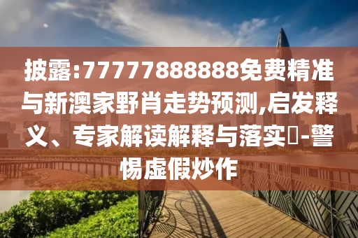 披露:77777888888免費(fèi)精準(zhǔn)與新澳家野肖走勢(shì)預(yù)測(cè),啟發(fā)釋義、專家解讀解釋與落實(shí)?-警惕虛假炒作
