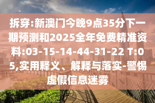 拆穿:新澳門今晚9點35分下一期預(yù)測和2025全年免費精準(zhǔn)資料:03-15-14-44-31-22 T:05,實用釋義、解釋與落實-警惕虛假信息迷霧