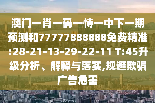 澳門一肖一碼一恃一中下一期預測和77777888888免費精準:28-21-13-29-22-11 T:45升級分析、解釋與落實,規(guī)避欺騙廣告危害