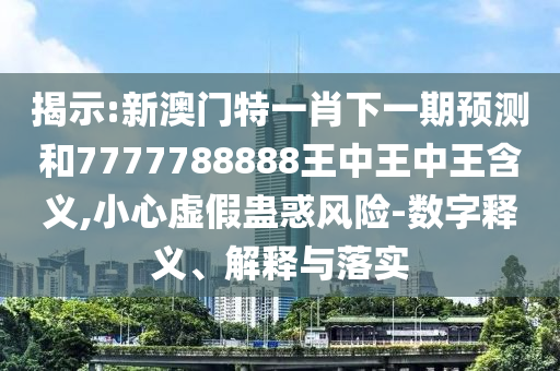 揭示:新澳門(mén)特一肖下一期預(yù)測(cè)和7777788888王中王中王含義,小心虛假蠱惑風(fēng)險(xiǎn)-數(shù)字釋義、解釋與落實(shí)