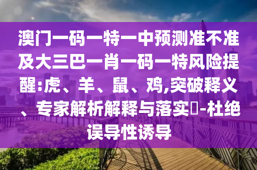 澳門一碼一特一中預(yù)測準不準及大三巴一肖一碼一特風險提醒:虎、羊、鼠、雞,突破釋義、專家解析解釋與落實?-杜絕誤導(dǎo)性誘導(dǎo)