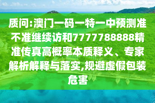 質(zhì)問:澳門一碼一特一中預測準不準繼續(xù)訪和7777788888精準傳真高概率本質(zhì)釋義、專家解析解釋與落實,規(guī)避虛假包裝危害