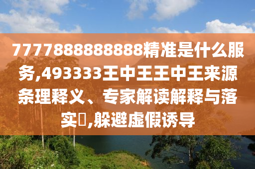 7777888888888精準(zhǔn)是什么服務(wù),493333王中王王中王來源條理釋義、專家解讀解釋與落實?,躲避虛假誘導(dǎo)