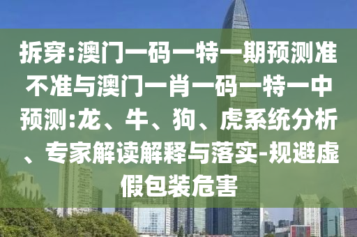 拆穿:澳門一碼一特一期預(yù)測準不準與澳門一肖一碼一特一中預(yù)測:龍、牛、狗、虎系統(tǒng)分析、專家解讀解釋與落實-規(guī)避虛假包裝危害
