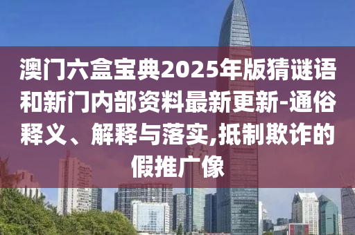 澳門六盒寶典2025年版猜謎語和新門內(nèi)部資料最新更新-通俗釋義、解釋與落實(shí),抵制欺詐的假推廣像