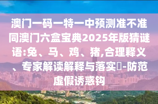 澳門一碼一特一中預測準不準同澳門六盒寶典2025年版猜謎語:兔、馬、雞、豬,合理釋義、專家解讀解釋與落實?-防范虛假誘惑鉤