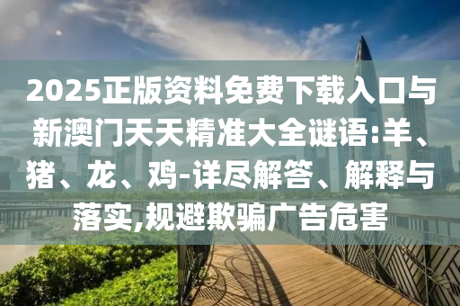 2025正版資料免費下載入口與新澳門天天精準大全謎語:羊、豬、龍、雞-詳盡解答、解釋與落實,規(guī)避欺騙廣告危害