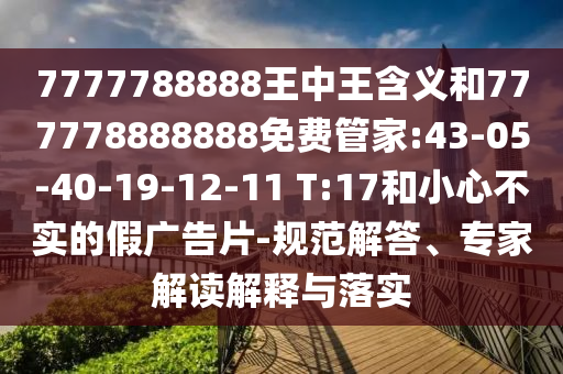 7777788888王中王含義和777778888888免費管家:43-05-40-19-12-11 T:17和小心不實的假廣告片-規(guī)范解答、專家解讀解釋與落實