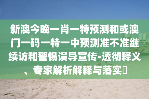 新澳今晚一肖一特預(yù)測(cè)和或澳門一碼一特一中預(yù)測(cè)準(zhǔn)不準(zhǔn)繼續(xù)訪和警惕誤導(dǎo)宣傳-透徹釋義、專家解析解釋與落實(shí)?