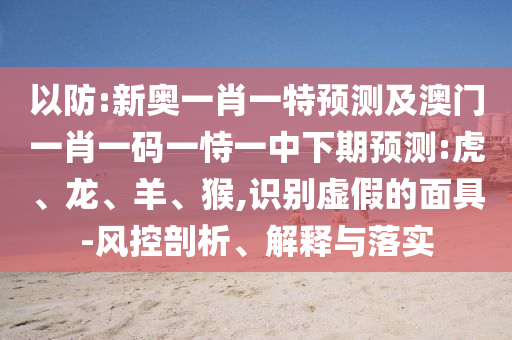 以防:新奧一肖一特預測及澳門一肖一碼一恃一中下期預測:虎、龍、羊、猴,識別虛假的面具-風控剖析、解釋與落實