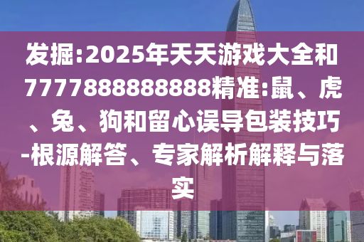 發(fā)掘:2025年天天游戲大全和7777888888888精準(zhǔn):鼠、虎、兔、狗和留心誤導(dǎo)包裝技巧-根源解答、專家解析解釋與落實(shí)