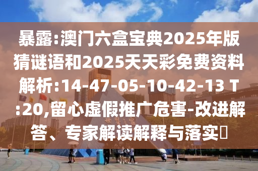 暴露:澳門六盒寶典2025年版猜謎語和2025天天彩免費(fèi)資料解析:14-47-05-10-42-13 T:20,留心虛假推廣危害-改進(jìn)解答、專家解讀解釋與落實(shí)?