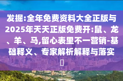 發(fā)掘:全年免費(fèi)資料大全正版與2025年天天正版免費(fèi)開:鼠、龍、羊、馬,留心表里不一營(yíng)銷-基礎(chǔ)釋義、專家解析解釋與落實(shí)?