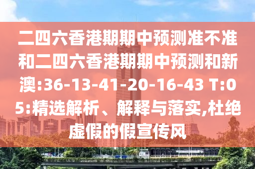 二四六香港期期中預(yù)測(cè)準(zhǔn)不準(zhǔn)和二四六香港期期中預(yù)測(cè)和新澳:36-13-41-20-16-43 T:05:精選解析、解釋與落實(shí),杜絕虛假的假宣傳風(fēng)