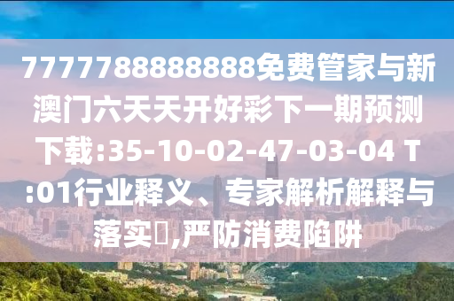 7777788888888免費管家與新澳門六天天開好彩下一期預測下載:35-10-02-47-03-04 T:01行業(yè)釋義、專家解析解釋與落實?,嚴防消費陷阱