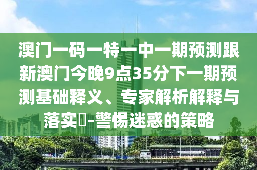 澳門一碼一特一中一期預(yù)測跟新澳門今晚9點(diǎn)35分下一期預(yù)測基礎(chǔ)釋義、專家解析解釋與落實(shí)?-警惕迷惑的策略