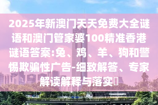2025年新澳門天天免費大全謎語和澳門管家婆100精準香港謎語答案:兔、雞、羊、狗和警惕欺騙性廣告-細致解答、專家解讀解釋與落實?