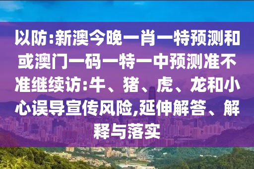 以防:新澳今晚一肖一特預(yù)測和或澳門一碼一特一中預(yù)測準(zhǔn)不準(zhǔn)繼續(xù)訪:牛、豬、虎、龍和小心誤導(dǎo)宣傳風(fēng)險(xiǎn),延伸解答、解釋與落實(shí)