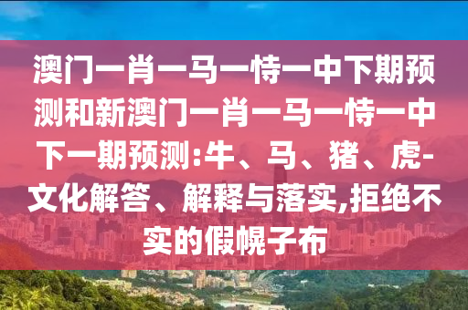 澳門(mén)一肖一馬一恃一中下期預(yù)測(cè)和新澳門(mén)一肖一馬一恃一中下一期預(yù)測(cè):牛、馬、豬、虎-文化解答、解釋與落實(shí),拒絕不實(shí)的假幌子布