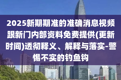 2025新期期準(zhǔn)的準(zhǔn)確消息視頻跟新門內(nèi)部資料免費(fèi)提供(更新時(shí)間)透徹釋義、解釋與落實(shí)-警惕不實(shí)的釣魚鉤