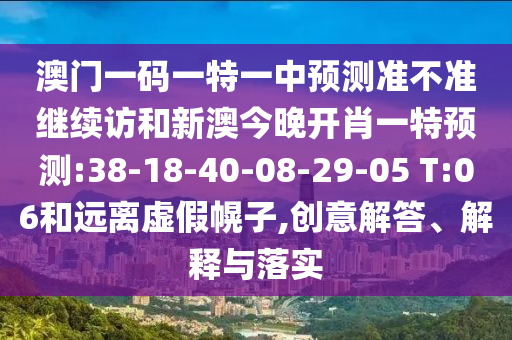 澳門一碼一特一中預測準不準繼續(xù)訪和新澳今晚開肖一特預測:38-18-40-08-29-05 T:06和遠離虛假幌子,創(chuàng)意解答、解釋與落實
