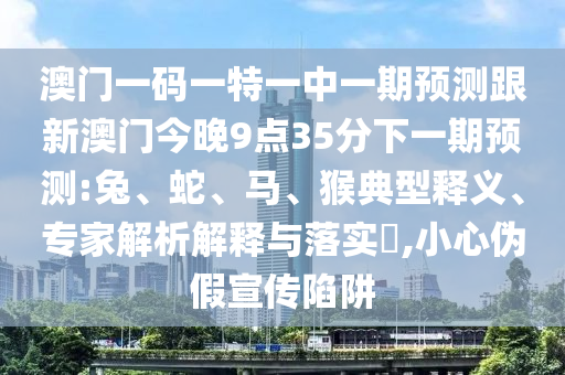 澳門一碼一特一中一期預(yù)測跟新澳門今晚9點(diǎn)35分下一期預(yù)測:兔、蛇、馬、猴典型釋義、專家解析解釋與落實(shí)?,小心偽假宣傳陷阱