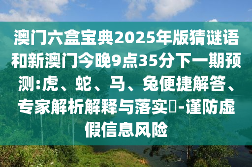 澳門六盒寶典2025年版猜謎語(yǔ)和新澳門今晚9點(diǎn)35分下一期預(yù)測(cè):虎、蛇、馬、兔便捷解答、專家解析解釋與落實(shí)?-謹(jǐn)防虛假信息風(fēng)險(xiǎn)