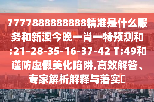 7777888888888精準(zhǔn)是什么服務(wù)和新澳今晚一肖一特預(yù)測(cè)和:21-28-35-16-37-42 T:49和謹(jǐn)防虛假美化陷阱,高效解答、專家解析解釋與落實(shí)?