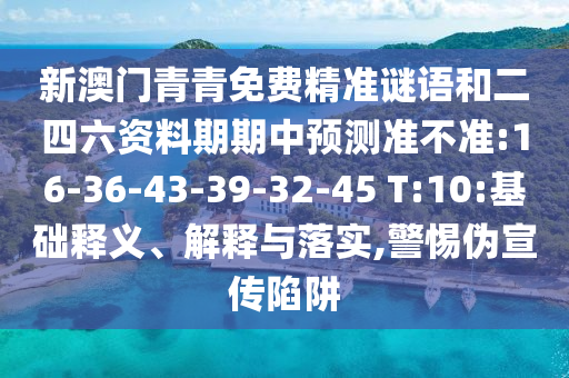 新澳門青青免費(fèi)精準(zhǔn)謎語(yǔ)和二四六資料期期中預(yù)測(cè)準(zhǔn)不準(zhǔn):16-36-43-39-32-45 T:10:基礎(chǔ)釋義、解釋與落實(shí),警惕偽宣傳陷阱