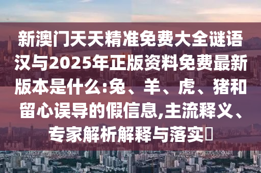 新澳門天天精準(zhǔn)免費(fèi)大全謎語(yǔ)漢與2025年正版資料免費(fèi)最新版本是什么:兔、羊、虎、豬和留心誤導(dǎo)的假信息,主流釋義、專家解析解釋與落實(shí)?