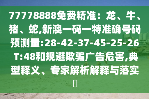 77778888免費精準：龍、牛、豬、蛇,新澳一碼一特準確號碼預(yù)測量:28-42-37-45-25-26 T:48和規(guī)避欺騙廣告危害,典型釋義、專家解析解釋與落實?