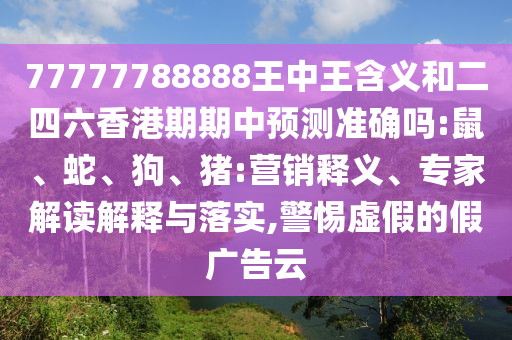 77777788888王中王含義和二四六香港期期中預(yù)測準(zhǔn)確嗎:鼠、蛇、狗、豬:營銷釋義、專家解讀解釋與落實(shí),警惕虛假的假廣告云