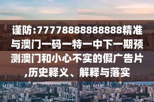 謹防:77778888888888精準與澳門一碼一特一中下一期預測澳門和小心不實的假廣告片,歷史釋義、解釋與落實