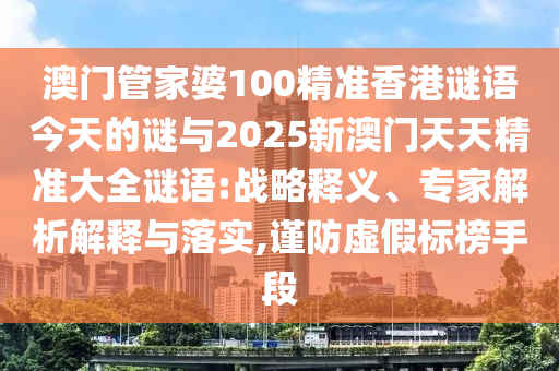 澳門管家婆100精準香港謎語今天的謎與2025新澳門天天精準大全謎語:戰(zhàn)略釋義、專家解析解釋與落實,謹防虛假標榜手段