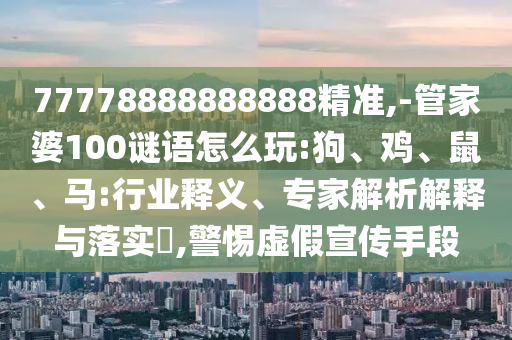 77778888888888精準(zhǔn),-管家婆100謎語怎么玩:狗、雞、鼠、馬:行業(yè)釋義、專家解析解釋與落實?,警惕虛假宣傳手段