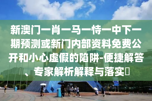 新澳門一肖一馬一恃一中下一期預(yù)測或新門內(nèi)部資料免費公開和小心虛假的陷阱-便捷解答、專家解析解釋與落實?