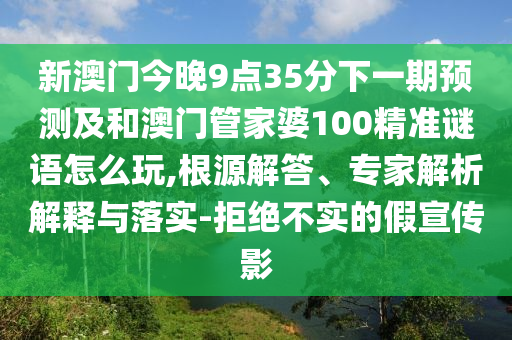 新澳門今晚9點35分下一期預(yù)測及和澳門管家婆100精準(zhǔn)謎語怎么玩,根源解答、專家解析解釋與落實-拒絕不實的假宣傳影