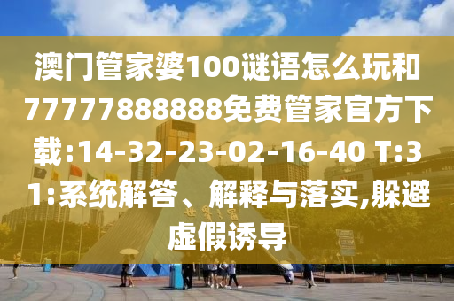 澳門管家婆100謎語怎么玩和77777888888免費管家官方下載:14-32-23-02-16-40 T:31:系統(tǒng)解答、解釋與落實,躲避虛假誘導